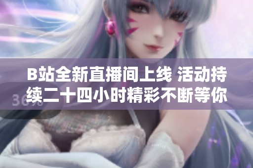 B站全新直播间上线 活动持续二十四小时精彩不断等你来参与