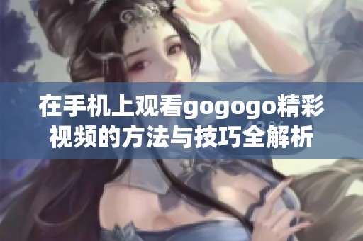 在手机上观看gogogo精彩视频的方法与技巧全解析
