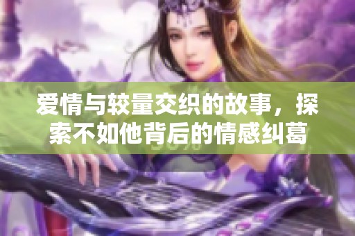 爱情与较量交织的故事，探索不如他背后的情感纠葛