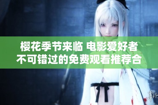 樱花季节来临 电影爱好者不可错过的免费观看推荐合集
