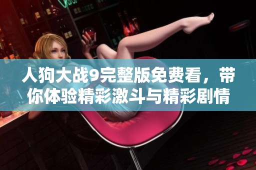 人狗大战9完整版免费看，带你体验精彩激斗与精彩剧情