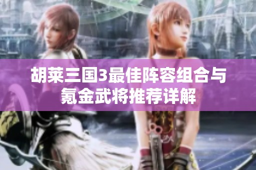 胡莱三国3最佳阵容组合与氪金武将推荐详解