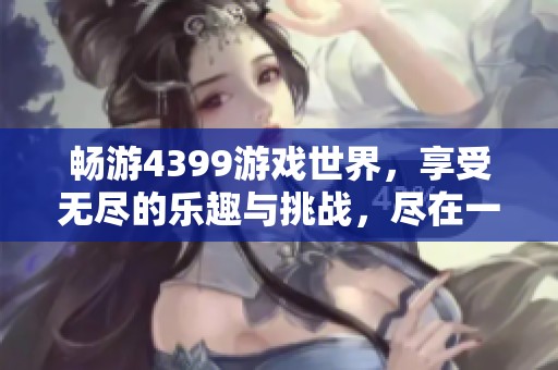 畅游4399游戏世界，享受无尽的乐趣与挑战，尽在一站式平台体验