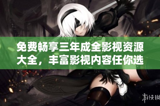免费畅享三年成全影视资源大全，丰富影视内容任你选择