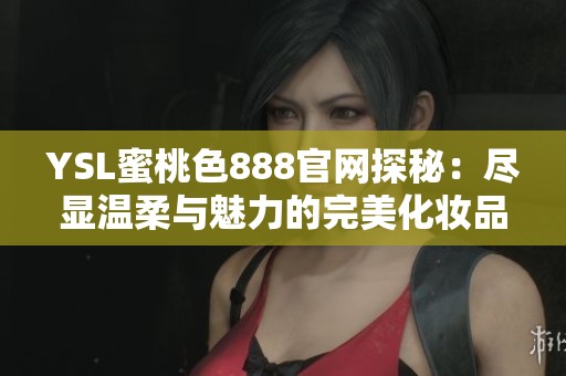 YSL蜜桃色888官网探秘：尽显温柔与魅力的完美化妆品推荐
