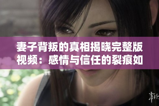 妻子背叛的真相揭晓完整版视频：感情与信任的裂痕如何修复
