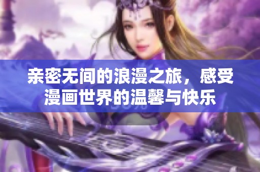 亲密无间的浪漫之旅，感受漫画世界的温馨与快乐