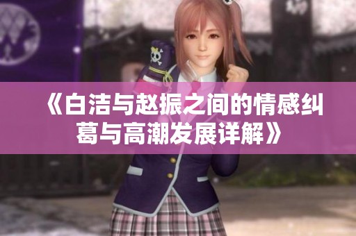《白洁与赵振之间的情感纠葛与高潮发展详解》
