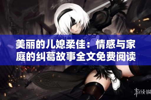 美丽的儿媳柔佳：情感与家庭的纠葛故事全文免费阅读