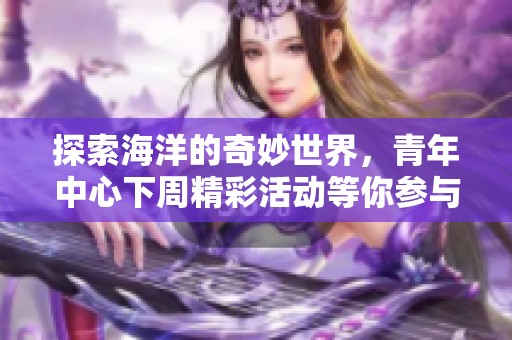 探索海洋的奇妙世界，青年中心下周精彩活动等你参与
