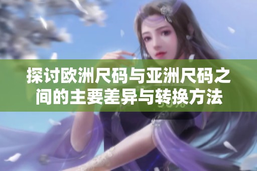 探讨欧洲尺码与亚洲尺码之间的主要差异与转换方法