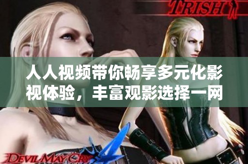 人人视频带你畅享多元化影视体验，丰富观影选择一网打尽