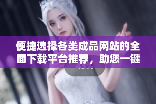 便捷选择各类成品网站的全面下载平台推荐，助您一键获取所需资源