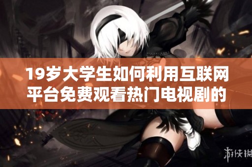 19岁大学生如何利用互联网平台免费观看热门电视剧的方法与技巧
