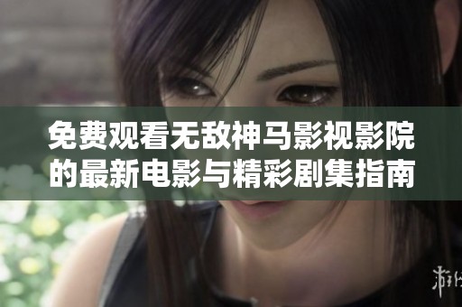 免费观看无敌神马影视影院的最新电影与精彩剧集指南