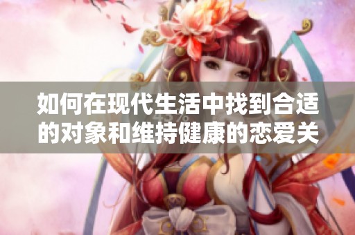 如何在现代生活中找到合适的对象和维持健康的恋爱关系