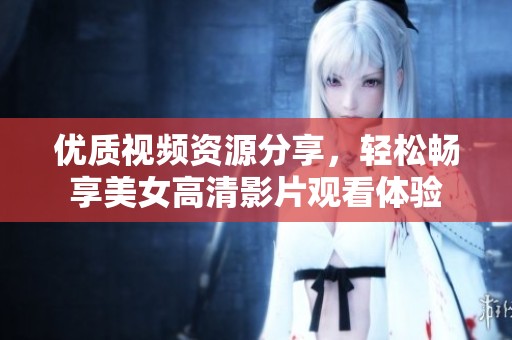 优质视频资源分享，轻松畅享美女高清影片观看体验