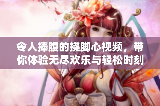 令人捧腹的挠脚心视频，带你体验无尽欢乐与轻松时刻
