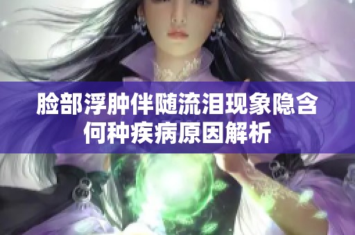 脸部浮肿伴随流泪现象隐含何种疾病原因解析