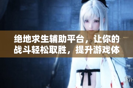 绝地求生辅助平台，让你的战斗轻松取胜，提升游戏体验