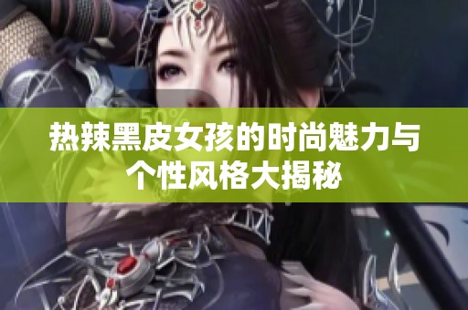 热辣黑皮女孩的时尚魅力与个性风格大揭秘