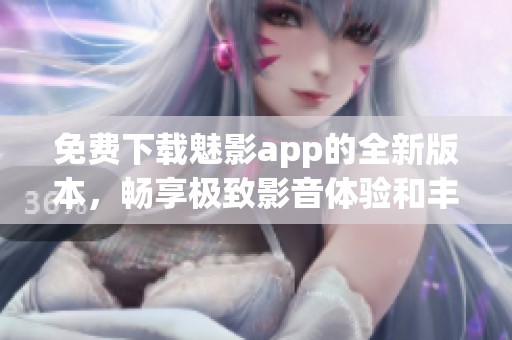 免费下载魅影app的全新版本，畅享极致影音体验和丰富内容