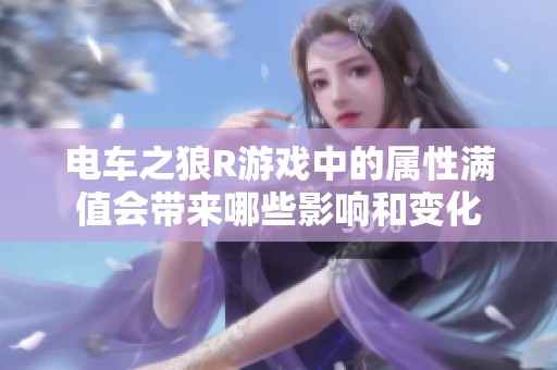 电车之狼R游戏中的属性满值会带来哪些影响和变化
