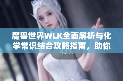 魔兽世界WLK全面解析与化学常识结合攻略指南，助你游戏更轻松
