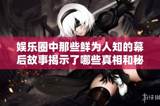 娱乐圈中那些鲜为人知的幕后故事揭示了哪些真相和秘密
