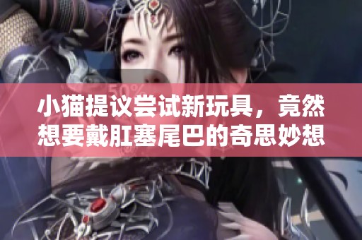 小猫提议尝试新玩具，竟然想要戴肛塞尾巴的奇思妙想