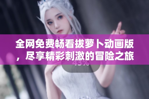 全网免费畅看拔萝卜动画版，尽享精彩刺激的冒险之旅