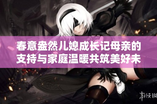 春意盎然儿媳成长记母亲的支持与家庭温暖共筑美好未来