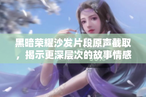 黑暗荣耀沙发片段原声截取，揭示更深层次的故事情感与冲突