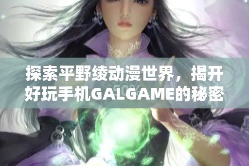 探索平野绫动漫世界，揭开好玩手机GALGAME的秘密与乐趣