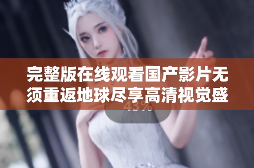 完整版在线观看国产影片无须重返地球尽享高清视觉盛宴