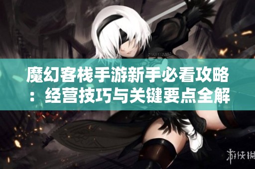 魔幻客栈手游新手必看攻略：经营技巧与关键要点全解析