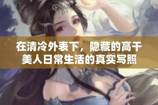 在清冷外表下，隐藏的高干美人日常生活的真实写照