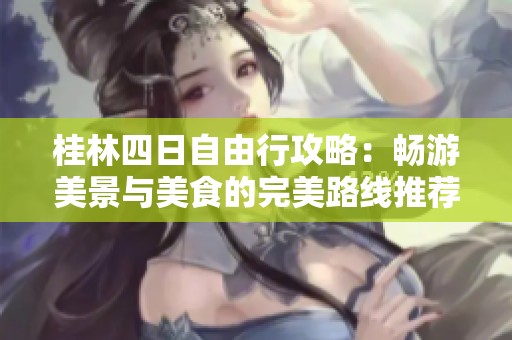 桂林四日自由行攻略：畅游美景与美食的完美路线推荐