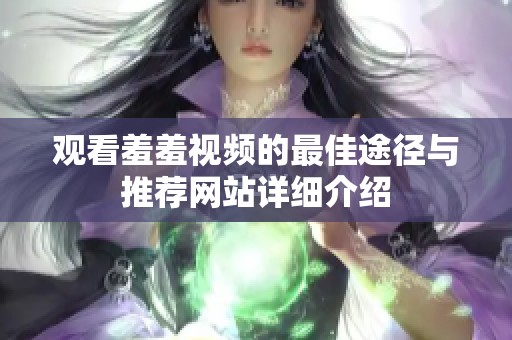 观看羞羞视频的最佳途径与推荐网站详细介绍