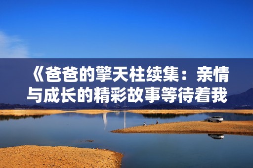 《爸爸的擎天柱续集：亲情与成长的精彩故事等待着我们》