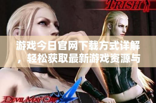 游戏今日官网下载方式详解，轻松获取最新游戏资源与更新资讯