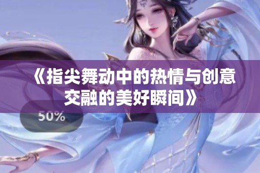 《指尖舞动中的热情与创意交融的美好瞬间》