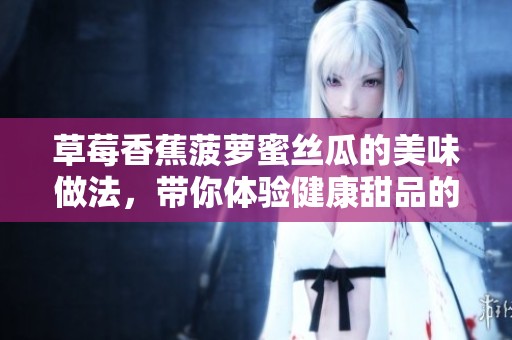 草莓香蕉菠萝蜜丝瓜的美味做法，带你体验健康甜品的创意搭配