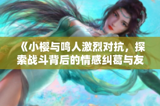 《小樱与鸣人激烈对抗，探索战斗背后的情感纠葛与友谊》