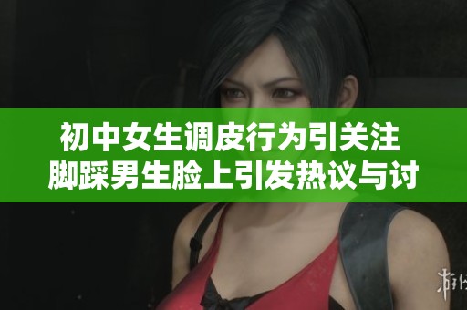 初中女生调皮行为引关注 脚踩男生脸上引发热议与讨论