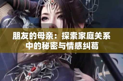 朋友的母亲：探索家庭关系中的秘密与情感纠葛