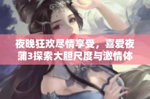 夜晚狂欢尽情享受，喜爱夜蒲3探索大胆尺度与激情体验