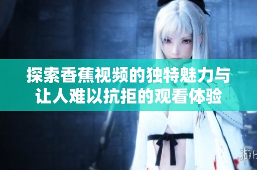 探索香蕉视频的独特魅力与让人难以抗拒的观看体验