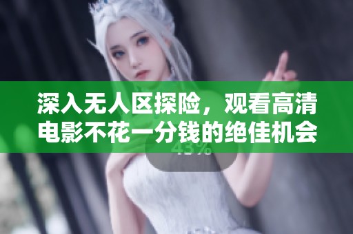 深入无人区探险，观看高清电影不花一分钱的绝佳机会