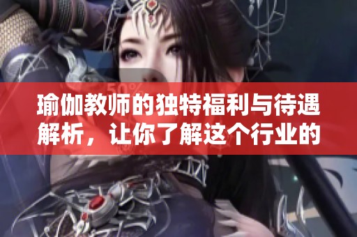 瑜伽教师的独特福利与待遇解析，让你了解这个行业的魅力所在